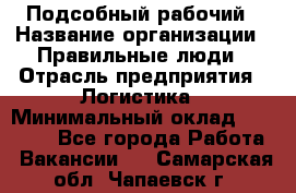 Подсобный рабочий › Название организации ­ Правильные люди › Отрасль предприятия ­ Логистика › Минимальный оклад ­ 30 000 - Все города Работа » Вакансии   . Самарская обл.,Чапаевск г.